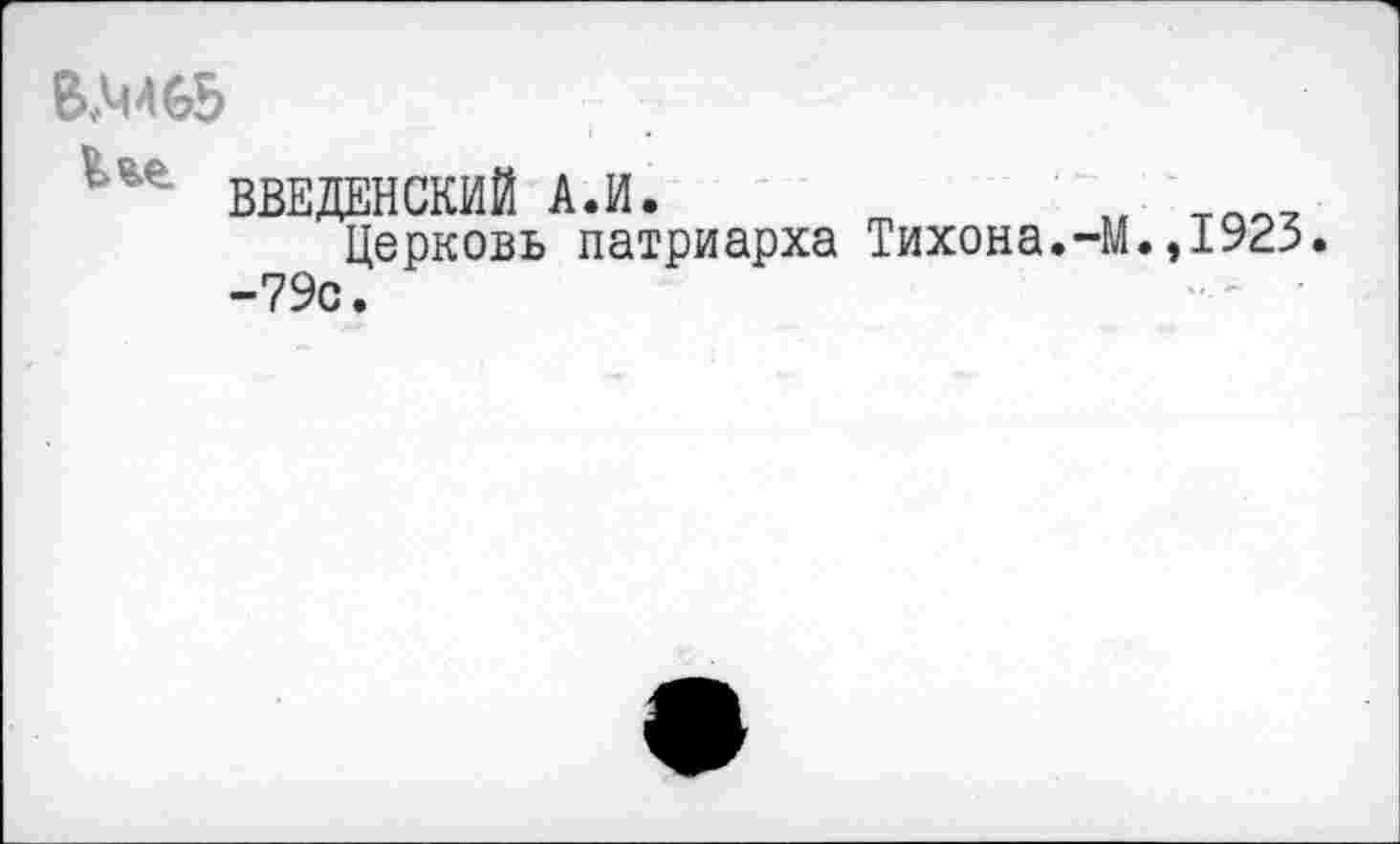 ﻿&АМ65
ВВЕДЕНСКИЙ А.И.	„ т„„,
Церковь патриарха Тихона.-М.,1923.
-79с.